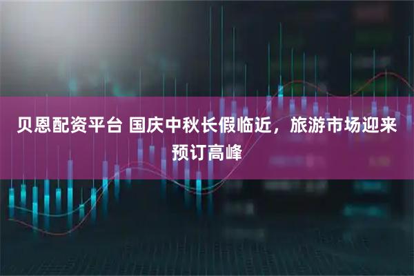贝恩配资平台 国庆中秋长假临近，旅游市场迎来预订高峰