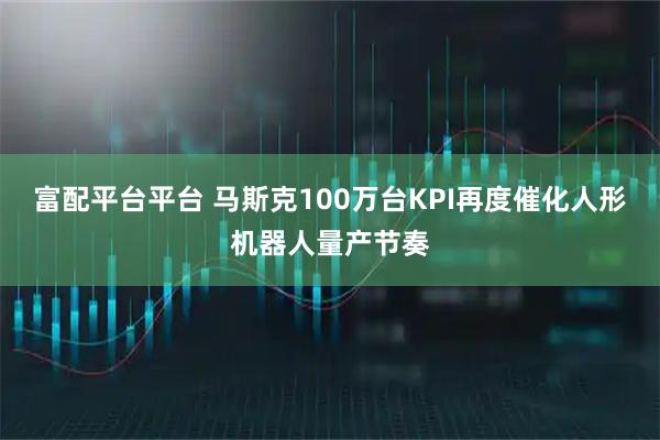 富配平台平台 马斯克100万台KPI再度催化人形机器人量产节奏