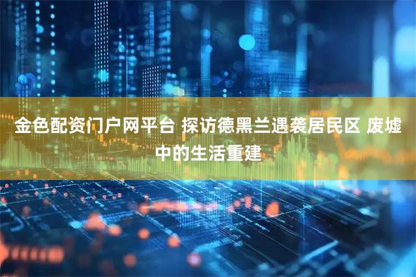 金色配资门户网平台 探访德黑兰遇袭居民区 废墟中的生活重建
