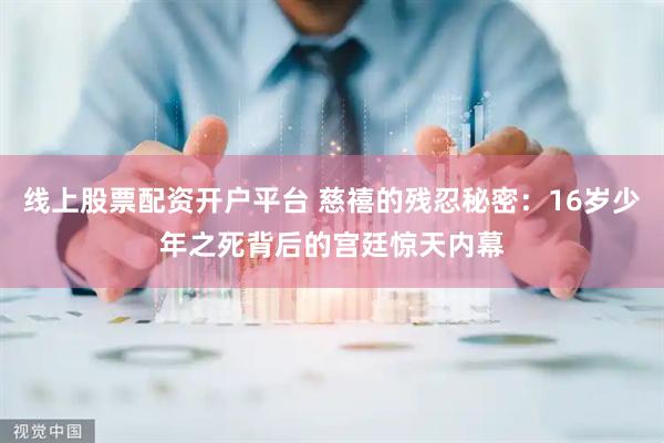 线上股票配资开户平台 慈禧的残忍秘密：16岁少年之死背后的宫廷惊天内幕