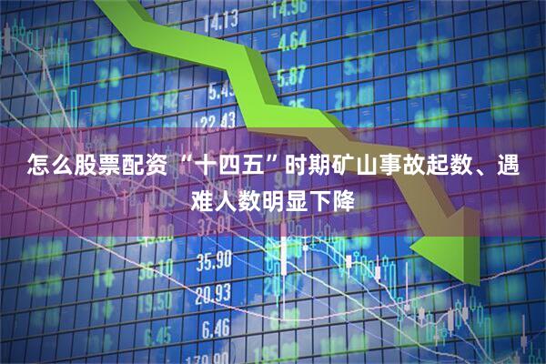 怎么股票配资 “十四五”时期矿山事故起数、遇难人数明显下降