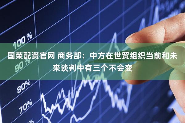 国荣配资官网 商务部：中方在世贸组织当前和未来谈判中有三个不会变