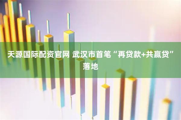 天源国际配资官网 武汉市首笔“再贷款+共赢贷”落地