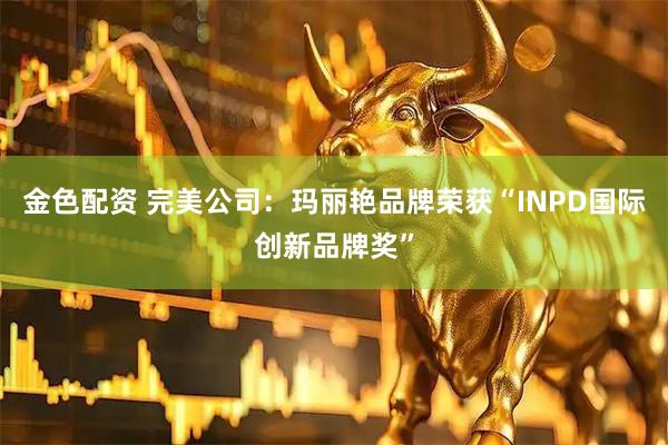 金色配资 完美公司：玛丽艳品牌荣获“INPD国际创新品牌奖”