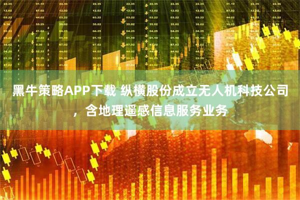 黑牛策略APP下载 纵横股份成立无人机科技公司，含地理遥感信息服务业务