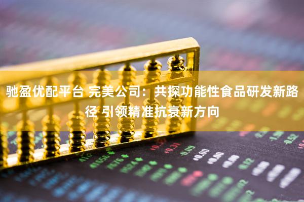 驰盈优配平台 完美公司：共探功能性食品研发新路径 引领精准抗衰新方向