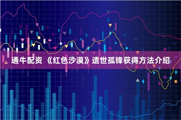 通牛配资 《红色沙漠》遗世孤锋获得方法介绍