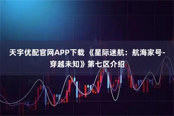 天宇优配官网APP下载 《星际迷航：航海家号-穿越未知》第七区介绍