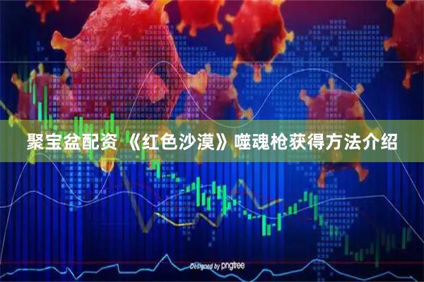 聚宝盆配资 《红色沙漠》噬魂枪获得方法介绍