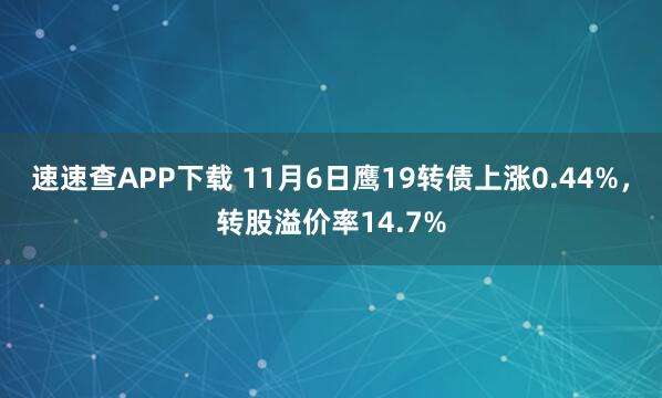 速速查APP下载 11月6日鹰19转债上涨0.44%，转股溢价率14.7%