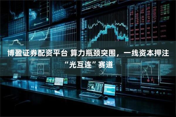 博盈证券配资平台 算力瓶颈突围，一线资本押注“光互连”赛道