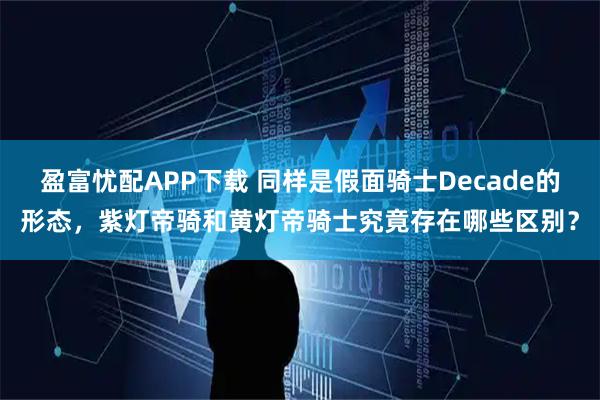 盈富忧配APP下载 同样是假面骑士Decade的形态，紫灯帝骑和黄灯帝骑士究竟存在哪些区别？