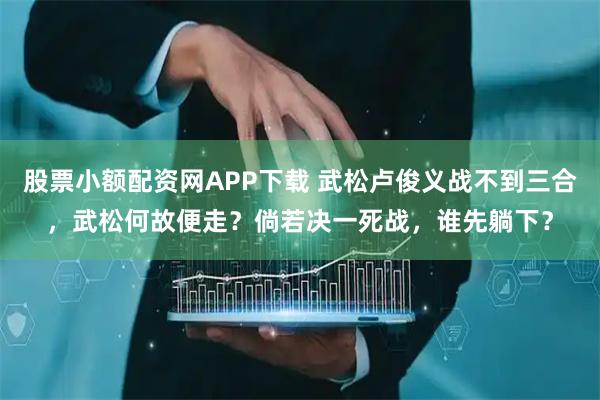 股票小额配资网APP下载 武松卢俊义战不到三合，武松何故便走？倘若决一死战，谁先躺下？