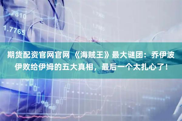 期货配资官网官网 《海贼王》最大谜团：乔伊波伊败给伊姆的五大真相，最后一个太扎心了！