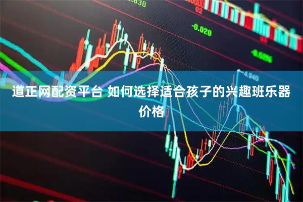 道正网配资平台 如何选择适合孩子的兴趣班乐器价格