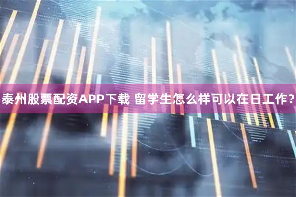 泰州股票配资APP下载 留学生怎么样可以在日工作？