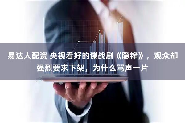 易达人配资 央视看好的谍战剧《隐锋》，观众却强烈要求下架，为什么骂声一片