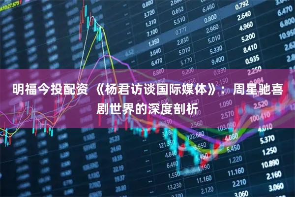明福今投配资 《杨君访谈国际媒体》：周星驰喜剧世界的深度剖析