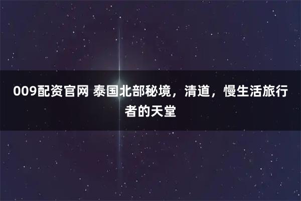 009配资官网 泰国北部秘境，清道，慢生活旅行者的天堂