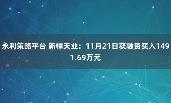 永利策略平台 新疆天业：11月21日获融资买入1491.69万元