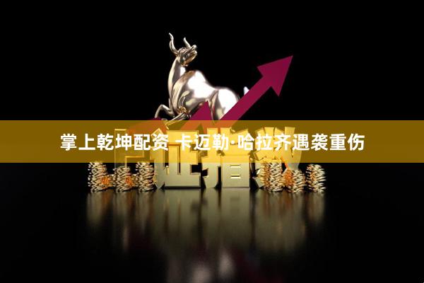 掌上乾坤配资 卡迈勒·哈拉齐遇袭重伤