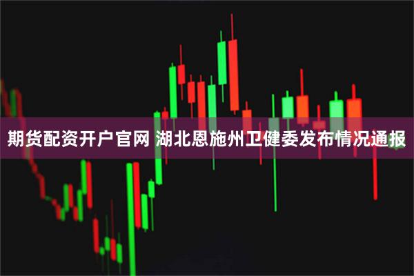 期货配资开户官网 湖北恩施州卫健委发布情况通报