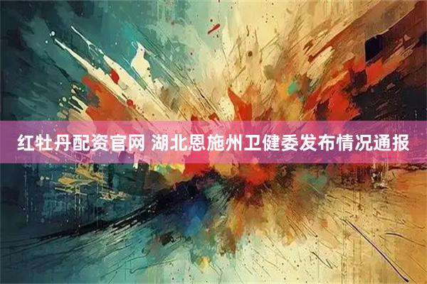 红牡丹配资官网 湖北恩施州卫健委发布情况通报