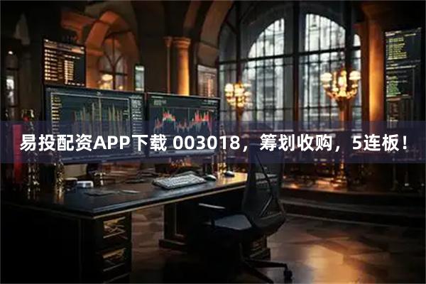 易投配资APP下载 003018，筹划收购，5连板！