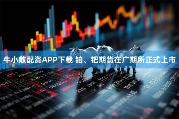 牛小散配资APP下载 铂、钯期货在广期所正式上市