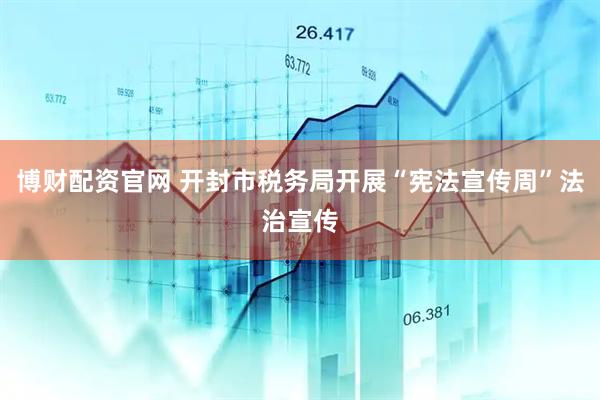 博财配资官网 开封市税务局开展“宪法宣传周”法治宣传