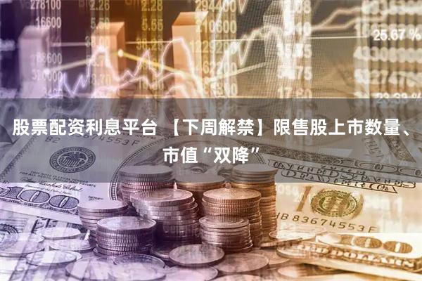 股票配资利息平台 【下周解禁】限售股上市数量、市值“双降”
