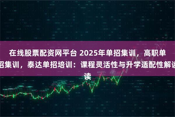 在线股票配资网平台 2025年单招集训，高职单招集训，泰达单招培训：课程灵活性与升学适配性解读