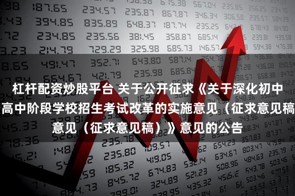 杠杆配资炒股平台 关于公开征求《关于深化初中学业水平考试暨高中阶段学校招生考试改革的实施意见（征求意见稿）》意见的公告