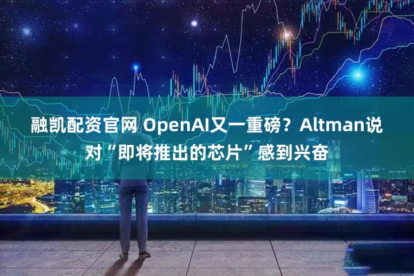 融凯配资官网 OpenAI又一重磅？Altman说对“即将推出的芯片”感到兴奋