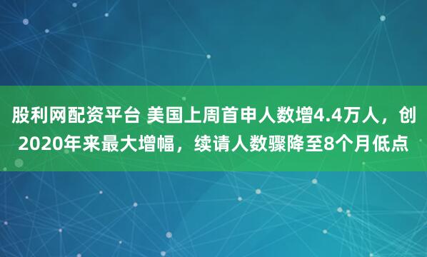 股利网配资平台 美国上周首申人数增4.4万人，创2020年来最大增幅，续请人数骤降至8个月低点