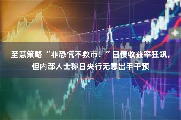 至慧策略 “非恐慌不救市！”日债收益率狂飙，但内部人士称日央行无意出手干预