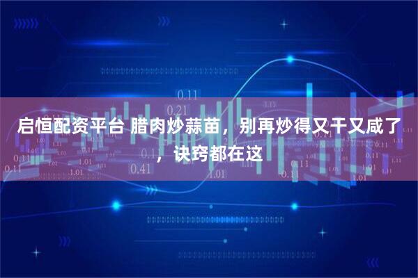 启恒配资平台 腊肉炒蒜苗，别再炒得又干又咸了，诀窍都在这