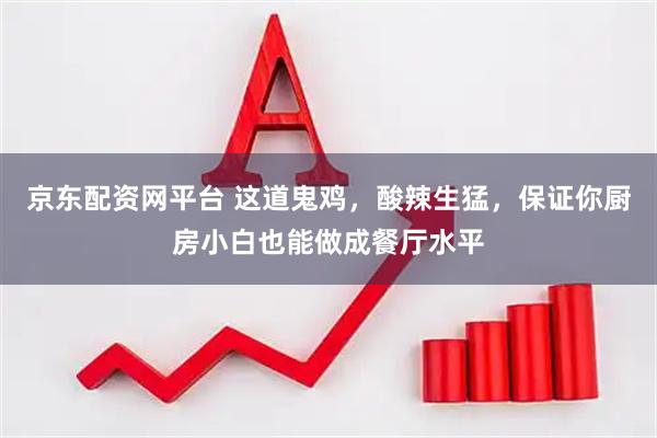 京东配资网平台 这道鬼鸡，酸辣生猛，保证你厨房小白也能做成餐厅水平