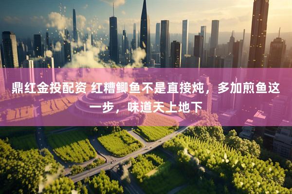 鼎红金投配资 红糟鲫鱼不是直接炖，多加煎鱼这一步，味道天上地下