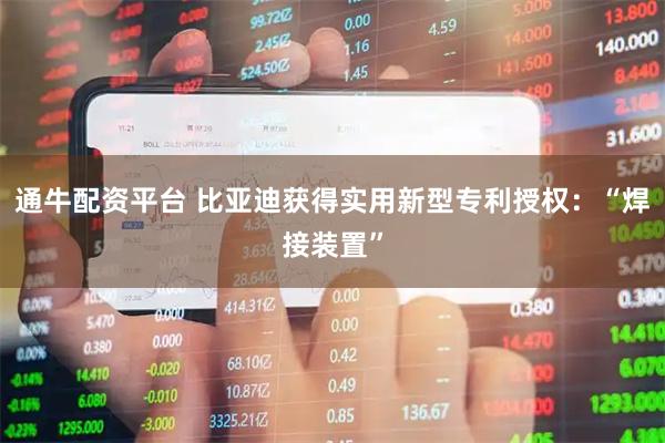 通牛配资平台 比亚迪获得实用新型专利授权：“焊接装置”