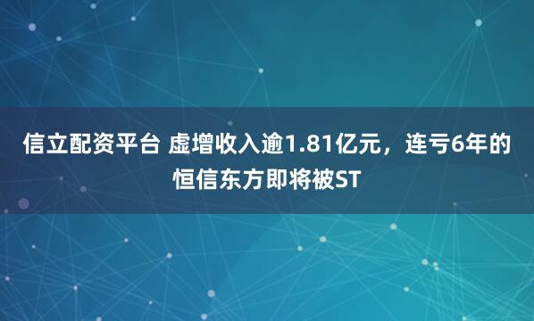 信立配资平台 虚增收入逾1.81亿元，连亏6年的恒信东方即将被ST