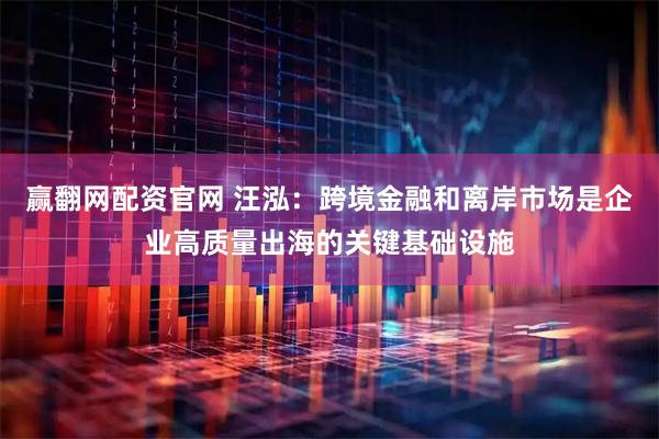 赢翻网配资官网 汪泓：跨境金融和离岸市场是企业高质量出海的关键基础设施