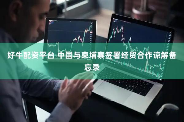 好牛配资平台 中国与柬埔寨签署经贸合作谅解备忘录