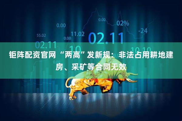 钜阵配资官网 “两高”发新规：非法占用耕地建房、采矿等合同无效