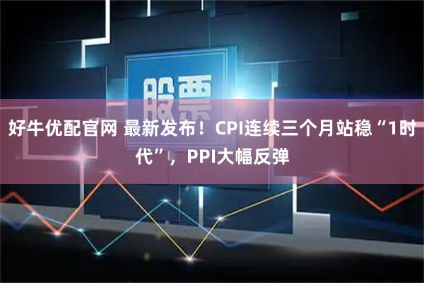 好牛优配官网 最新发布！CPI连续三个月站稳“1时代”，PPI大幅反弹