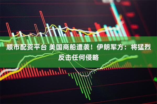 顺市配资平台 美国商船遭袭！伊朗军方：将猛烈反击任何侵略