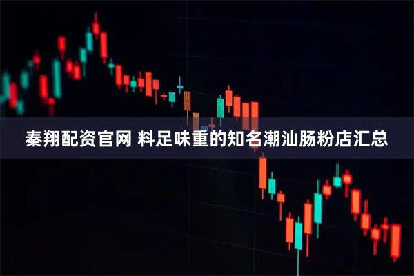 秦翔配资官网 料足味重的知名潮汕肠粉店汇总