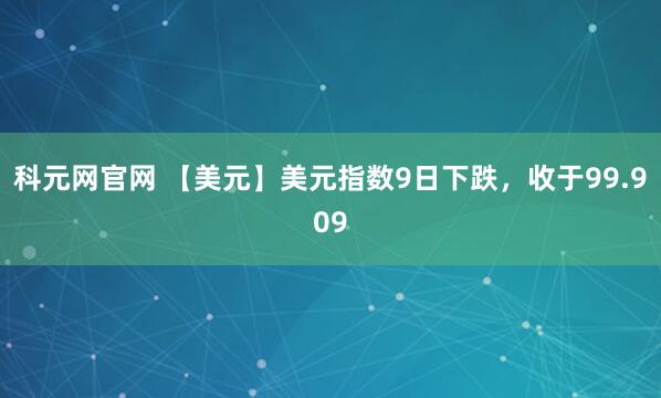 科元网官网 【美元】美元指数9日下跌，收于99.909