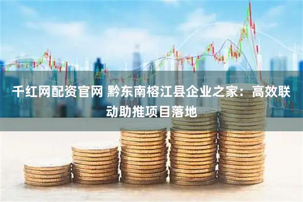千红网配资官网 黔东南榕江县企业之家：高效联动助推项目落地