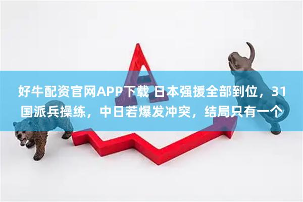 好牛配资官网APP下载 日本强援全部到位，31国派兵操练，中日若爆发冲突，结局只有一个
